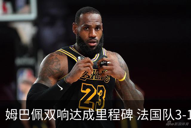 姆巴佩双响达成里程碑 法国队3-1塞内加尔队