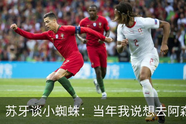 苏牙谈小蜘蛛：当年我说想去阿森纳 杰拉德说再留1年助我去皇萨仁